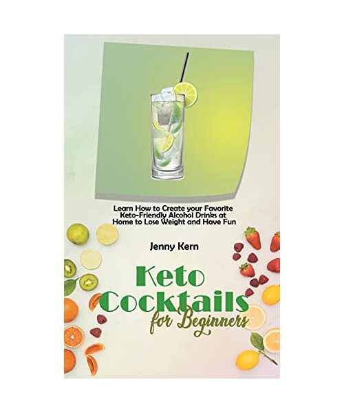Keto Cocktails for Beginners: Learn How to Create your Favorite Keto-Friendly Alcohol Drinks at Home to Lose Weight and Have Fun