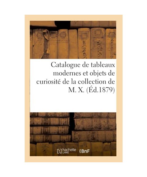 Catalogue de Tableaux Modernes Et Objets de Curiosité de la Collection de M. X.