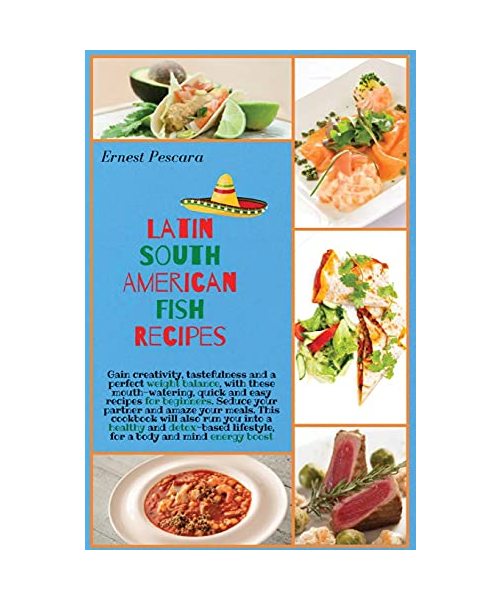 Latin South American Fish Recipes: Gain creativity, tastefulness and a perfect weight balance, with these mouth-watering, quick and easy recipes for ... and detox-based lifestyle, for a body and