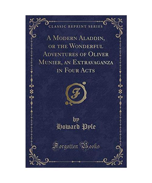 A Modern Aladdin, or the Wonderful Adventures of Oliver Munier, an Extravaganza in Four Acts (Classic Reprint)