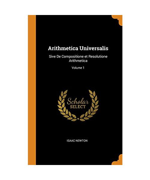 Arithmetica Universalis: Sive De Compositione et Resolutione Arithmetica; Volume 1