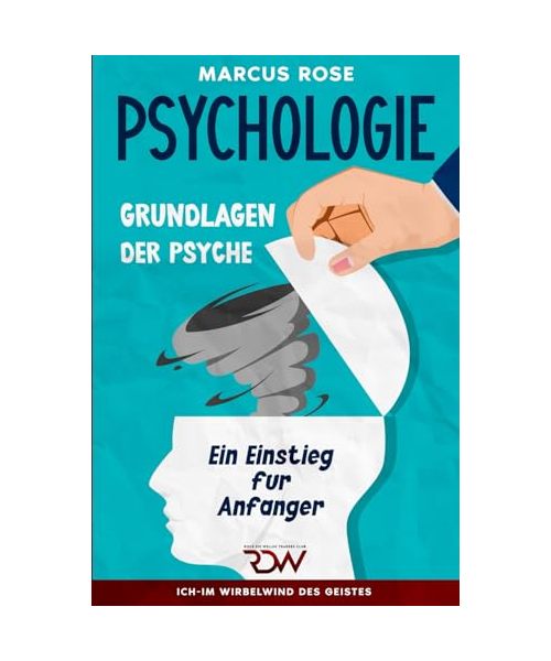 Psychologie. Grundlagen der Psyche.: Ein Einstieg für Anfänger (Ich - Im Wirbelwind des Geistes, Band 1)