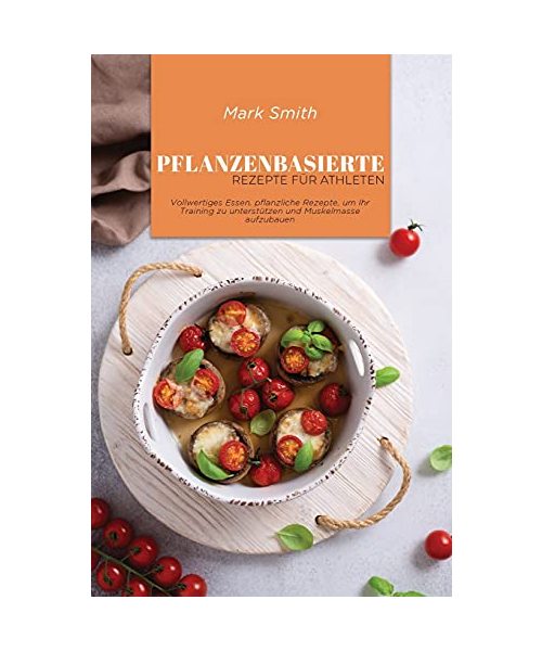 Pflanzenbasierte Rezepte für Athleten: Vollwertiges Essen, pflanzliche Rezepte, um Ihr Training zu unterstützen und Muskelmasse aufzubauen