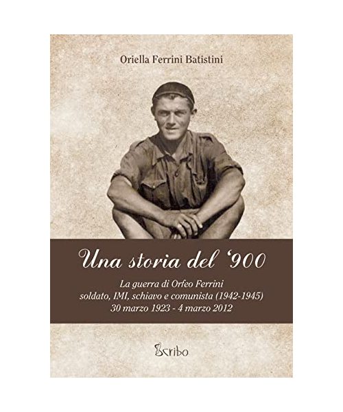 Una storia del '900. La guerra di Orfeo Ferrini, soldato IMI, schiavo e comunista (1942-1945), 30 marzo 1923 - 4 marzo 2012