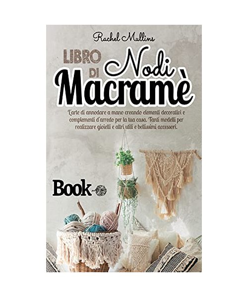 Libro di nodi Macramè: L'arte di annodare a mano creando elementi decorativi e complementi d'arredo per la tua casa. Tanti modelli per realiz