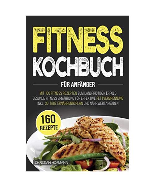 Fitness Kochbuch für Anfänger: Mit 160 Fitness Rezepten zum langfristigen Erfolg | Gesunde Fitness Ernährung für effektive Fettverbrennung | inkl. 30 Tage Ernährungsplan und Nährwertangaben
