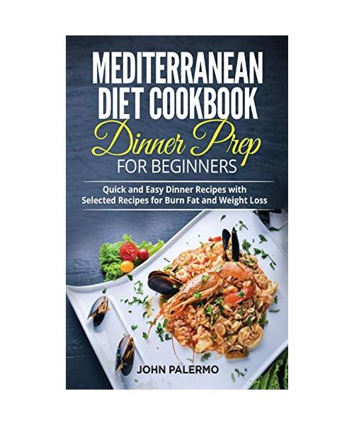 Mediterranean Diet Cookbook Dinner Prep for Beginners: Quick and Easy Dinner Recipes with Selected Recipes for Burn Fat and Weight Loss