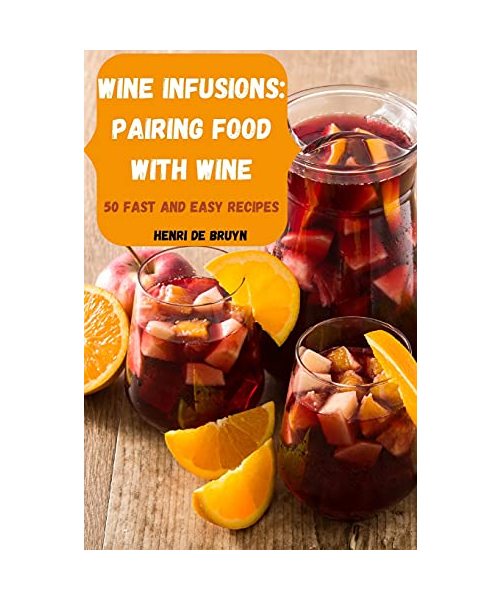 Wine Infusions: Pairing Food with Wine 50 Fast and Easy Recipes