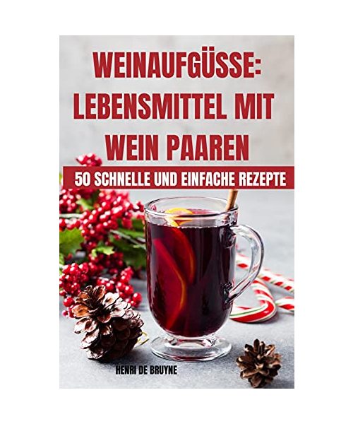 Weinaufgüsse: Lebensmittel Mit Wein Paaren 50 Schnelle Und Einfache Rezepte