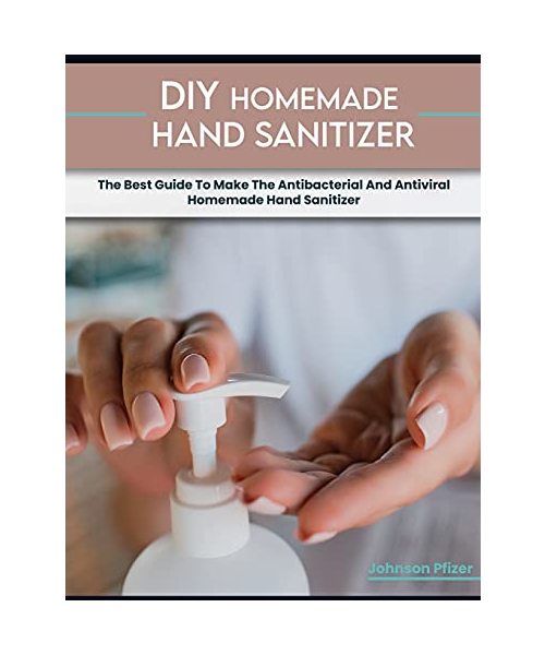 Homemade Hand Sanitizer: The Best Guide To Make The Antibacterial And Antiviral Homemade Hand Sanitizer