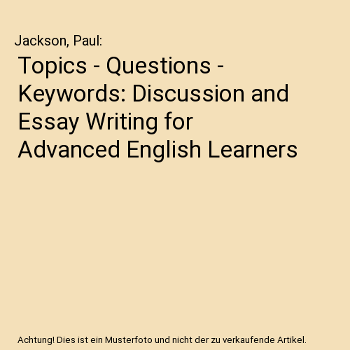 Topics - Questions - Keywords: Discussion and Essay Writing for Advanced English Learners