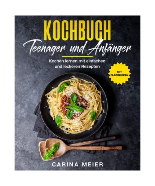 Kochbuch für Teenager und Anfänger: Kochen lernen mit einfachen und leckeren Rezepten