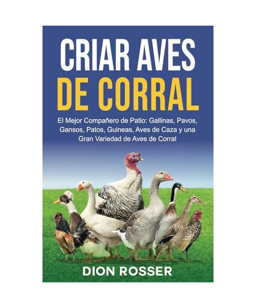 Criar aves de corral: El mejor compañero de patio: gallinas, pavos, gansos, patos, guineas, aves de caza y una gran variedad de aves de corral (Cría de ganado)