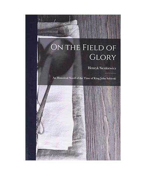 On the Field of Glory: An Historical Novel of the Time of King John Sobieski