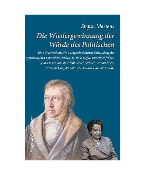 Die Wiedergewinnung der Würde des Politischen: Eine Untersuchung der werkgeschichtlichen Entwicklung des systematischen politischen Denkens G. W. F. ... auf die politische Theorie Hannah Arendts