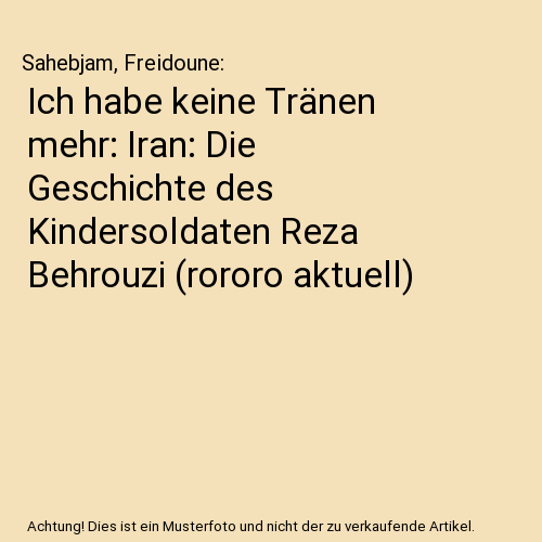 Ich habe keine Tränen mehr: Iran: Die Geschichte des Kindersoldaten Reza Behrouzi (rororo aktuell)