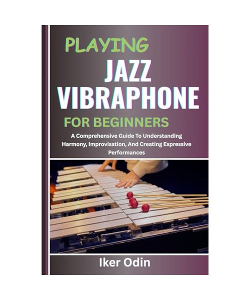 PLAYING JAZZ VIBRAPHONE FOR BEGINNERS: A Comprehensive Guide To Understanding Harmony, Improvisation, And Creating Expressive Performances