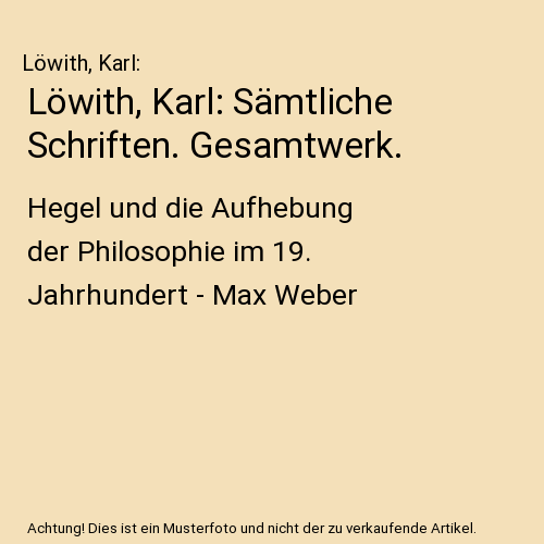 Löwith, Karl: Sämtliche Schriften. Gesamtwerk.: Hegel und die Aufhebung der Philosophie im 19. Jahrhundert - Max Weber