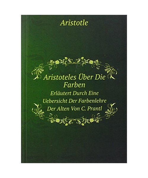 Aristoteles Über Die Farben, Erläutert Durch Eine Uebersicht Der Farbenlehre Der Alten Von C. Prantl (German Edition)