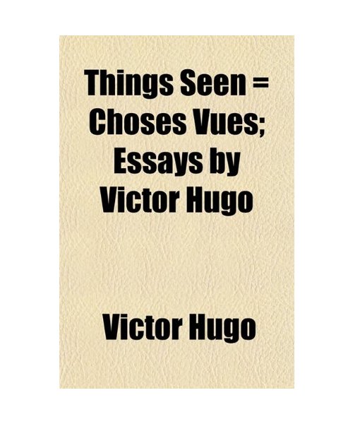 Things Seen = Choses Vues; Essays by Victor Hugo