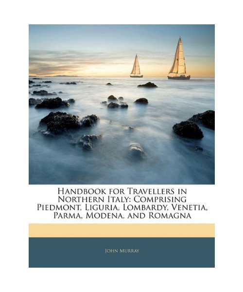 Handbook for Travellers in Northern Italy: Comprising Piedmont, Liguria, Lombardy, Venetia, Parma, Modena, and Romagna