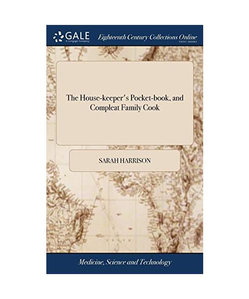 The House-Keeper's Pocket-Book, and Compleat Family Cook: Containing Above Twelve Hundred Curious and Uncommon Receipts ... by Mrs. Sarah Harrison. the Ninth Edition, Revised and Corrected