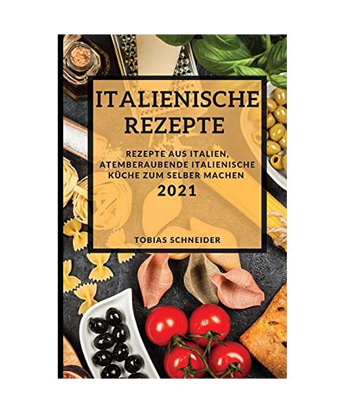 Italienische Rezepte 2021 (Italian Recipes 2021 German Edition): Rezepte Aus Italien, Atemberaubende Italienische Küche Zum Selber Machen