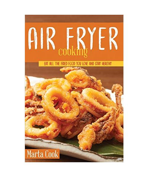 Air Frying Cooking: Eat All The Fried Food You Love And Stay Healthy