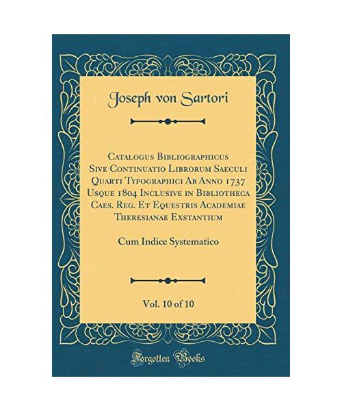 Catalogus Bibliographicus Sive Continuatio Librorum Saeculi Quarti Typographici Ab Anno 1737 Usque 1804 Inclusive in Bibliotheca Caes. Reg. Et Equestris Academiae Theresianae Exstantium, Vol. 10 of 10