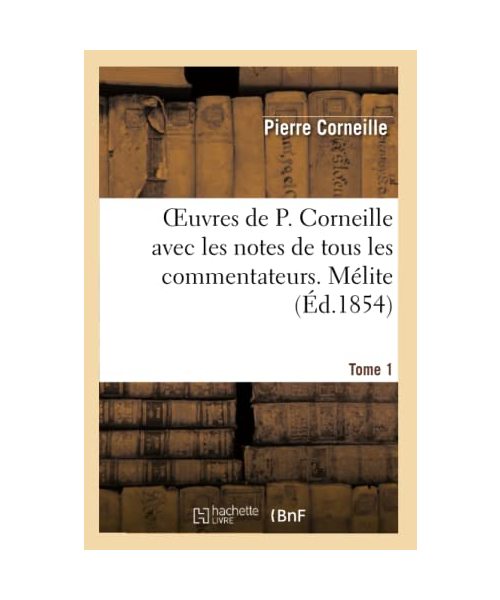 Oeuvres de P. Corneille avec les notes de tous les commentateurs. Tome 1 Mélite