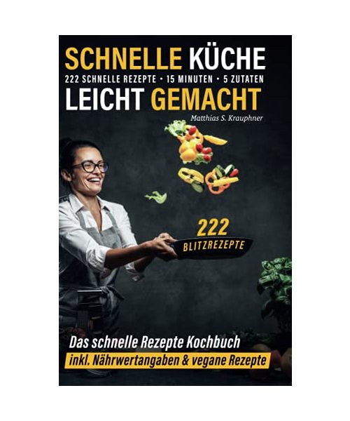 Schnelle Küche leicht gemacht: 222 schnelle Rezepte - 15 Minuten - 5 Zutaten - 222 Blitzrezepte: Das schnelle Rezepte Kochbuch inkl. Nährwertangaben & vegane Rezepte