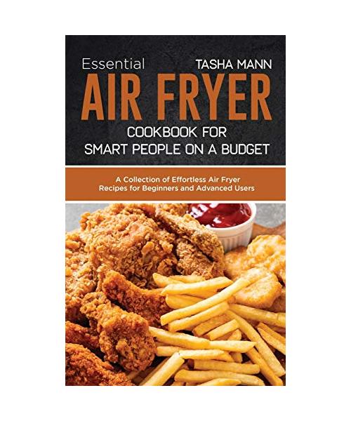Essential Air Fryer Cookbook for Smart People on a Budget: A Collection of Effortless Air Fryer Recipes for Beginners and Advanced Users