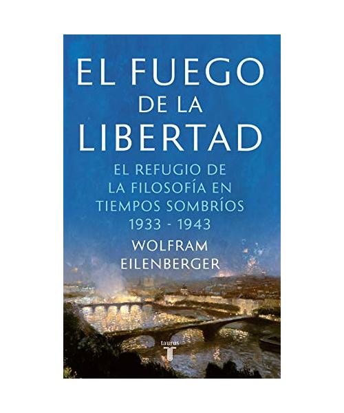 El fuego de la libertad : el refugio de la filosofía en tiempos sombríos, 1933-1943