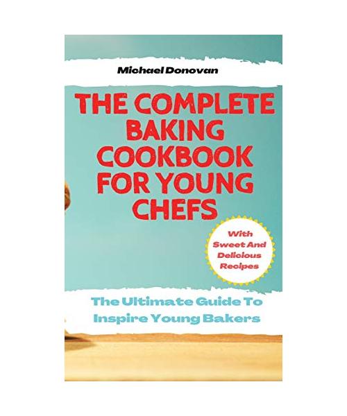 The Complete Baking Cookbook for Young Chefs: The Ultimate Guide To Inspire Young Bakers With Sweet And Delicious Recipes