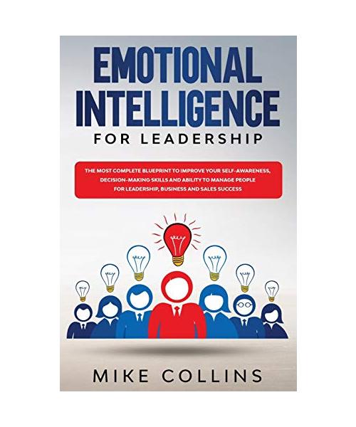 Emotional Intelligence for Leadership: The Most Complete Blueprint to Improve Your Self-awareness, Decision-making Skills and Ability to Manage People