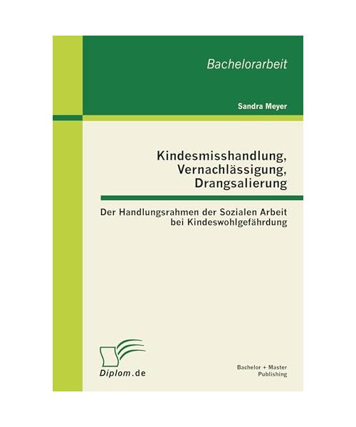 Kindesmisshandlung, Vernachlässigung, Drangsalierung: Der Handlungsrahmen der Sozialen Arbeit bei Kindeswohlgefährdung