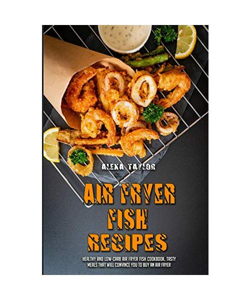 Air Fryer Fish Recipes: Healthy and Low-Carb Air Fryer Fish Cookbook. Tasty Meals That Will Convince You to Buy an Air Fryer