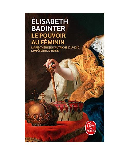 Le Pouvoir au féminin: Marie-Thérèse d'Autriche, 1717-1780 - L'impératrice reine