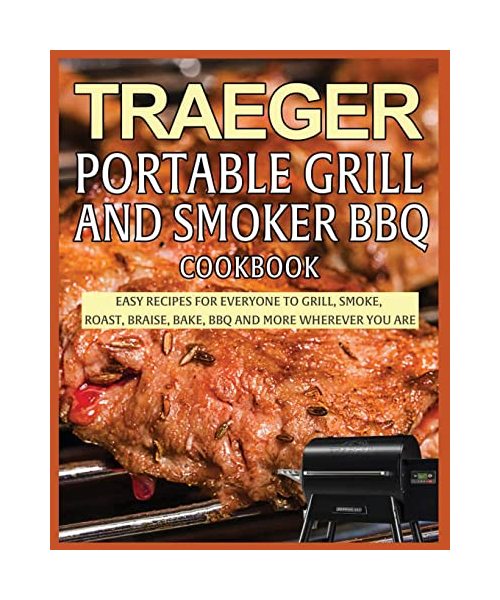 Traeger Portable Grill and Smoker BBQ Cookbook: Easy Recipes for Everyone to Grill, Smoke, Roast, Braise, Bake, BBQ and More Wherever you Are