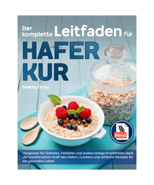 Der komplette Leitfaden für Haferkur: Vergessen Sie Diabetes, Fettleber und andere lästige Krankheiten Dank der wundersamen Kraft des Hafers | Leckere und einfache Rezepte für ein gesundes Leben