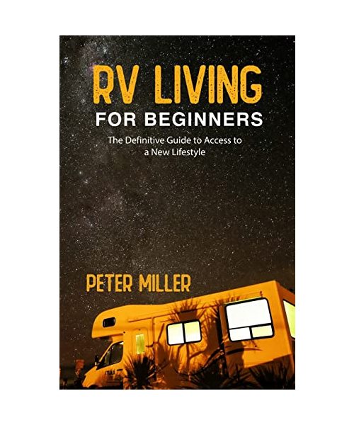 Rv Living For Beginners: The Definitive Guide to Access a New Lifestyle, Gain Freedom to Your Own Rules. Start Your Dream Job While Traveling a