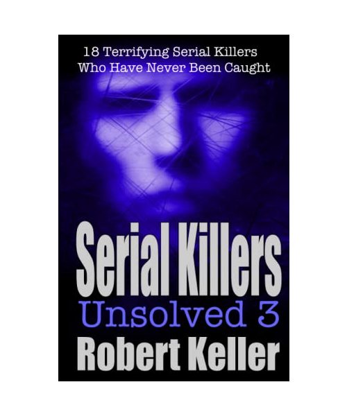 Serial Killers Unsolved Volume 3: 18 Terrifying Serial Killers Who Got Away with Murder