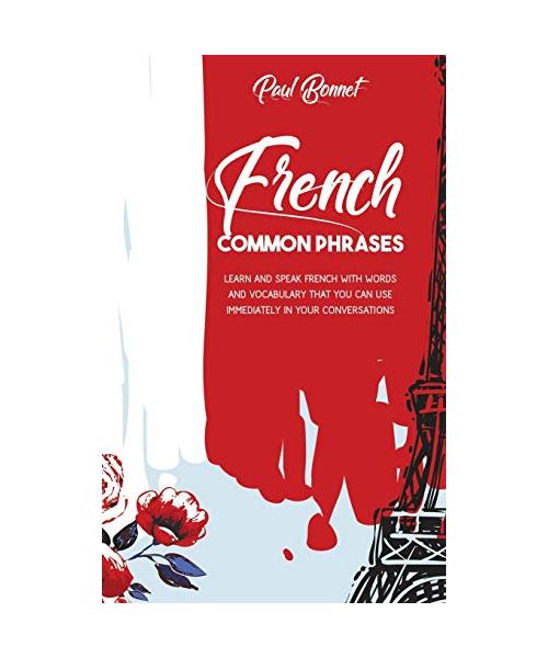 French Common Phrases: Learn And Speak French With Words And Vocabulary That You Can Use Immediately In Your Conversations