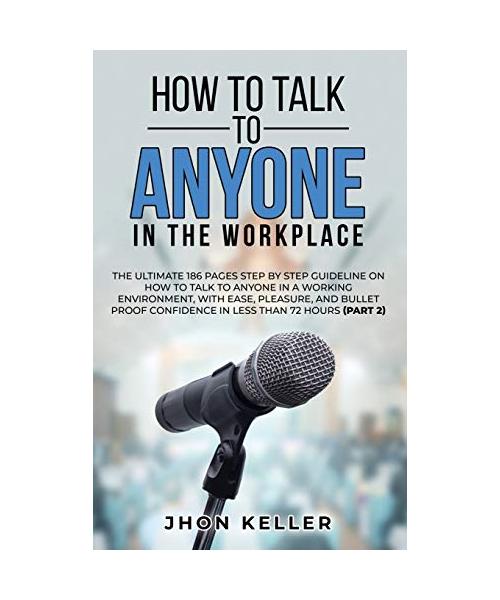 How to Talk to Anyone in the Workplace: The Ultimate 186 Pages Step by Step Guideline on How to Talk to Anyone in a Working Environment, with Ease, Pl