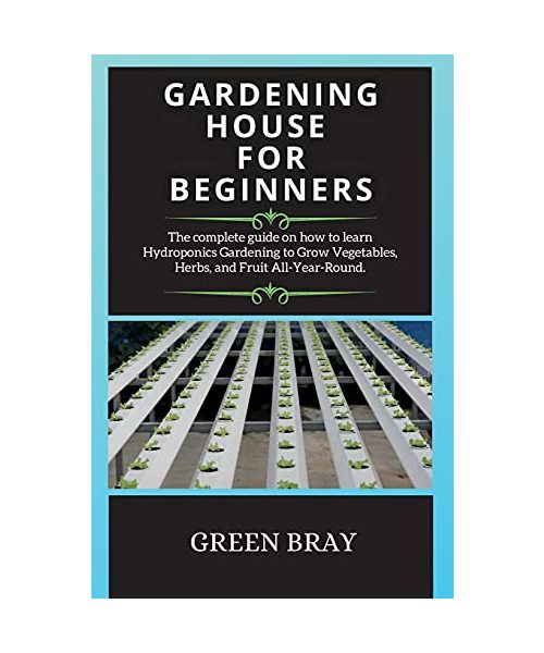 Gardening House for Beginners: The complete guide on how to learn Hydroponics Gardening to Grow Vegetables, Herbs, and Fruit All-Year-Round.