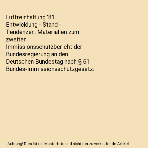 Luftreinhaltung '81. Entwicklung - Stand - Tendenzen. Materialien zum zweiten Immissionsschutzbericht der Bundesregierung an den Deutschen Bundestag nach § 61 Bundes-Immissionsschutzgesetz
