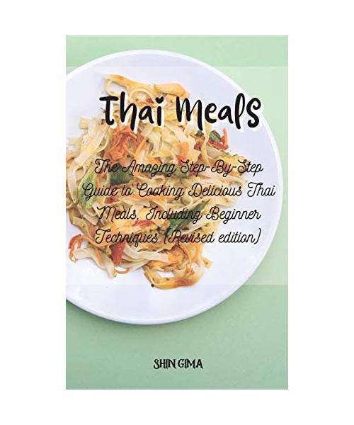 Thai Meals: The Amazing Step-By-Step Guide to Cooking Delicious Thai Meals, Including Beginner Techniques (Revised edition)