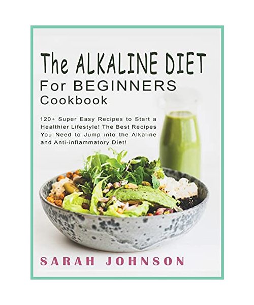 Alkaline Diet for Beginners Cookbook: 120+ Super Easy Recipes to Start a Healthier Lifestyle! The Best Recipes You Need to Jump into the Alkaline and Anti-inflammatory Diet!