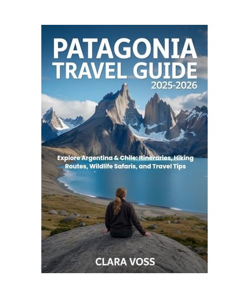PATAGONIA TRAVEL GUIDE 2025-2026: Explore Argentina & Chile: Itineraries, Hiking Routes, Wildlife Safaris, and Travel Tips