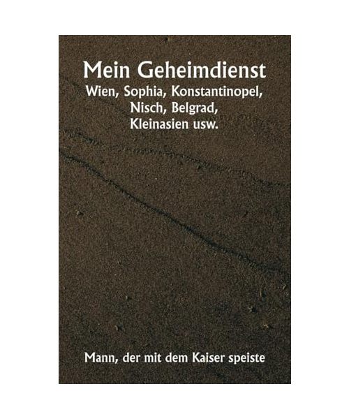 Mein Geheimdienst Wien, Sophia, Konstantinopel, Nisch, Belgrad, Kleinasien usw.